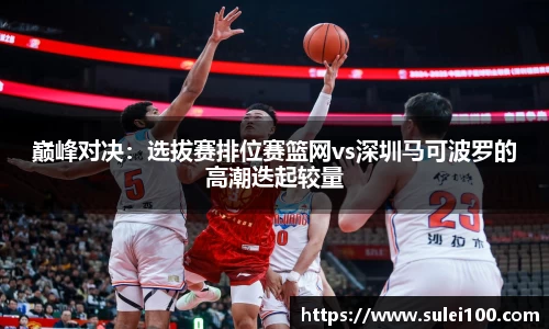 巅峰对决：选拔赛排位赛篮网vs深圳马可波罗的高潮迭起较量