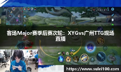 客场Major赛季后赛次轮：XYGvs广州TTG现场直播